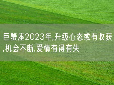 巨蟹座2023年,升级心态或有收获,机会不断,爱情有得有失(图1) 巨蟹座2023年,升级心态或有收获,机会不断,爱情有得有失(图1)