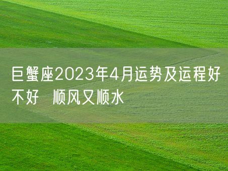 巨蟹座2023年4月运势及运程好不好  顺风又顺水(图1) 巨蟹座2023年4月运势及运程好不好  顺风又顺水(图1)