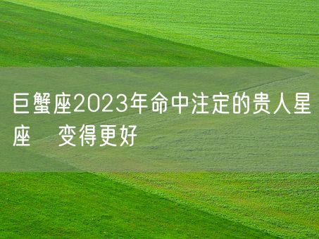 巨蟹座2023年命中注定的贵人星座   变得更好(图1) 巨蟹座2023年命中注定的贵人星座   变得更好(图1)