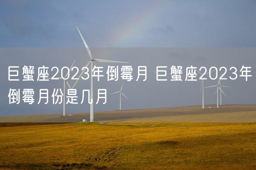 巨蟹座2023年倒霉月 巨蟹座2023年倒霉月份是几月(图1) 巨蟹座2023年倒霉月 巨蟹座2023年倒霉月份是几月(图1)