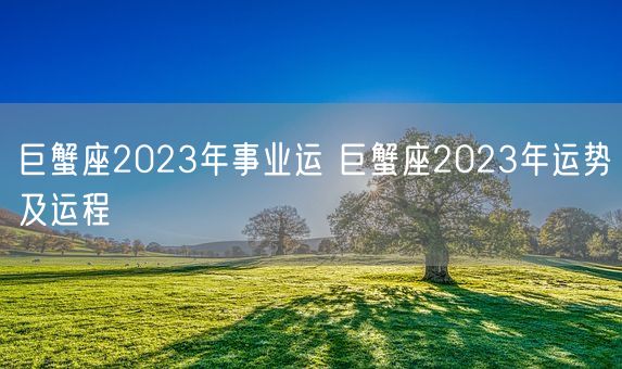 巨蟹座2023年事业运 巨蟹座2023年运势及运程(图1) 巨蟹座2023年事业运 巨蟹座2023年运势及运程(图1)