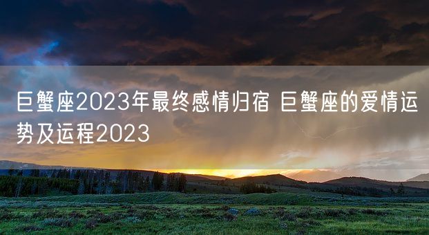 巨蟹座2023年最终感情归宿 巨蟹座的爱情运势及运程2023(图1) 巨蟹座2023年最终感情归宿 巨蟹座的爱情运势及运程2023(图1)