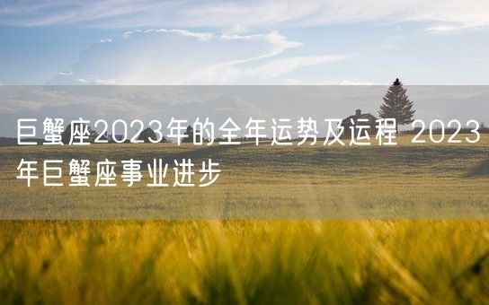 巨蟹座2023年的全年运势及运程 2023年巨蟹座事业进步(图1) 巨蟹座2023年的全年运势及运程 2023年巨蟹座事业进步(图1)