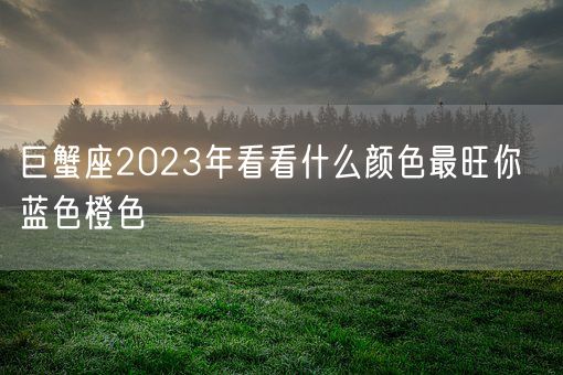 巨蟹座2023年看看什么颜色最旺你  蓝色橙色(图1) 巨蟹座2023年看看什么颜色最旺你  蓝色橙色(图1)