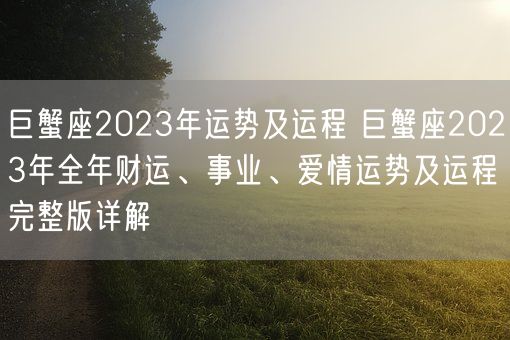 巨蟹座2023年运势及运程 巨蟹座2023年全年财运、事业、爱情运势及运程完整版详解(图1) 巨蟹座2023年运势及运程 巨蟹座2023年全年财运、事业、爱情运势及运程完整版详解(图1)