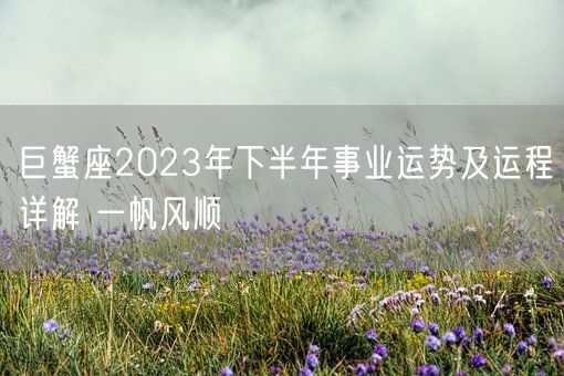 巨蟹座2023年下半年事业运势及运程详解 一帆风顺(图1)