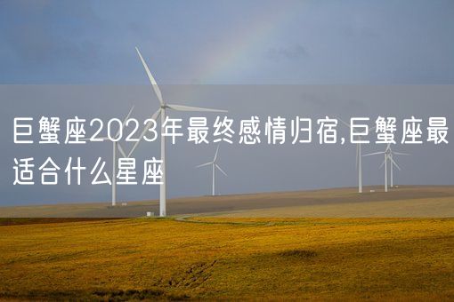 巨蟹座2023年最终感情归宿,巨蟹座最适合什么星座(图1) 巨蟹座2023年最终感情归宿,巨蟹座最适合什么星座(图1)