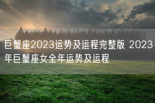 巨蟹座2023运势及运程完整版 2023年巨蟹座女全年运势及运程(图1) 巨蟹座2023运势及运程完整版 2023年巨蟹座女全年运势及运程(图1)