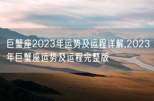 巨蟹座2023年运势及运程详解,2023年巨蟹座运势及运程完整版(图1)