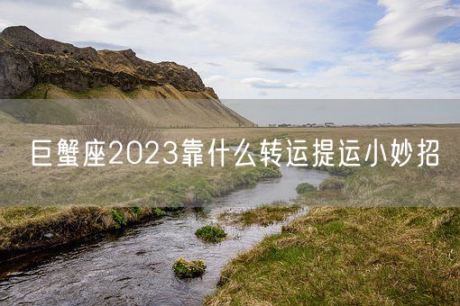 巨蟹座2023靠什么转运提运小妙招(图1) 巨蟹座2023靠什么转运提运小妙招(图1)