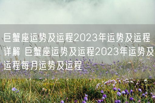 巨蟹座运势及运程2023年运势及运程详解 巨蟹座运势及运程2023年运势及运程每月运势及运程(图1) 巨蟹座运势及运程2023年运势及运程详解 巨蟹座运势及运程2023年运势及运程每月运势及运程(图1)