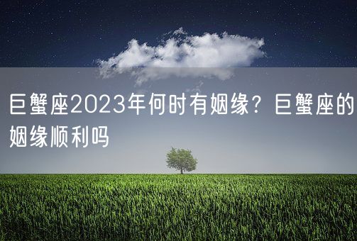 巨蟹座2023年何时有姻缘?巨蟹座的姻缘顺利吗(图1) 巨蟹座2023年何时有姻缘?巨蟹座的姻缘顺利吗(图1)