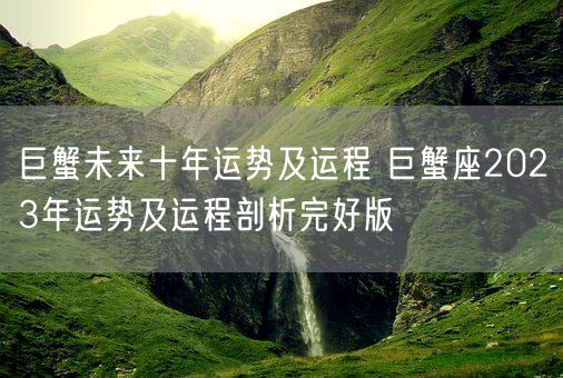 巨蟹未来十年运势及运程 巨蟹座2023年运势及运程剖析完好版 (图1) 巨蟹未来十年运势及运程 巨蟹座2023年运势及运程剖析完好版 (图1)