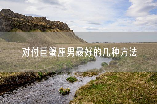 对付巨蟹座男最好的几种方法(图1) 对付巨蟹座男最好的几种方法(图1)