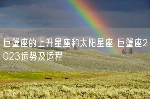 巨蟹座的上升星座和太阳星座 巨蟹座2023运势及运程(图1) 巨蟹座的上升星座和太阳星座 巨蟹座2023运势及运程(图1)