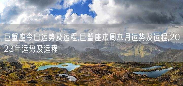 巨蟹座今日运势及运程,巨蟹座本周本月运势及运程,2023年运势及运程(图1) 巨蟹座今日运势及运程,巨蟹座本周本月运势及运程,2023年运势及运程(图1)