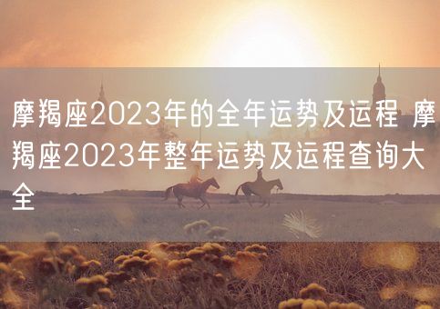 摩羯座2023年的全年运势及运程 摩羯座2023年整年运势及运程查询大全(图1)