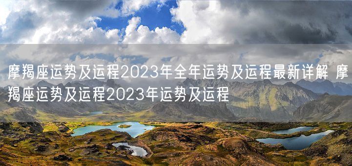 摩羯座运势及运程2023年全年运势及运程最新详解 摩羯座运势及运程2023年运势及运程(图1)