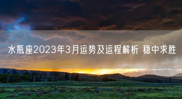 水瓶座2023年3月运势及运程解析 稳中求胜(图1) 水瓶座2023年3月运势及运程解析 稳中求胜(图1)