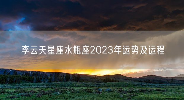 李云天星座水瓶座2023年运势及运程(图1)