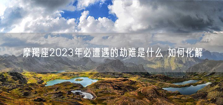 摩羯座2023年必遭遇的劫难是什么 如何化解(图1)