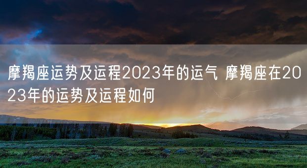 摩羯座运势及运程2023年的运气 摩羯座在2023年的运势及运程如何(图1)