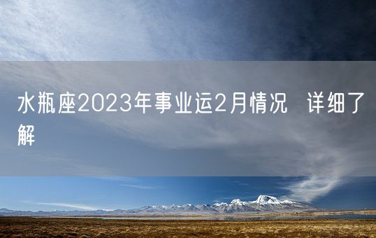 水瓶座2023年事业运2月情况  详细了解(图1) 水瓶座2023年事业运2月情况  详细了解(图1)
