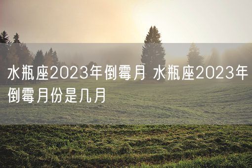 水瓶座2023年倒霉月 水瓶座2023年倒霉月份是几月(图1) 水瓶座2023年倒霉月 水瓶座2023年倒霉月份是几月(图1)