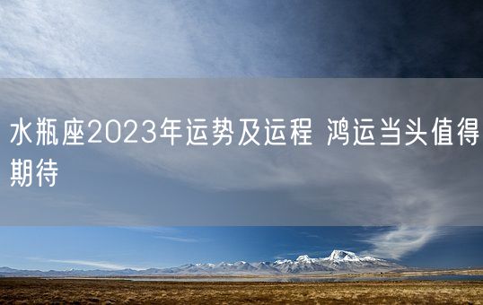 水瓶座2023年运势及运程 鸿运当头值得期待(图1) 水瓶座2023年运势及运程 鸿运当头值得期待(图1)