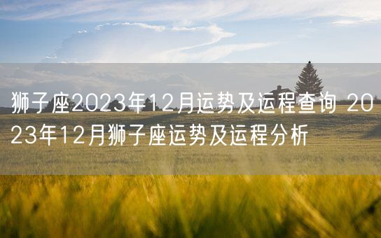 狮子座2023年12月运势及运程查询 2023年12月狮子座运势及运程分析(图1)