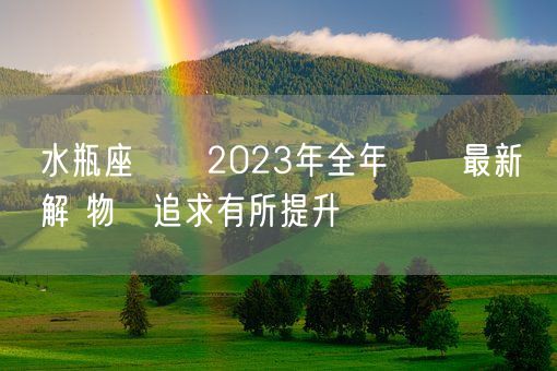 水瓶座運勢2023年全年運勢最新詳解 物質追求有所提升(图1) 水瓶座運勢2023年全年運勢最新詳解 物質追求有所提升(图1)
