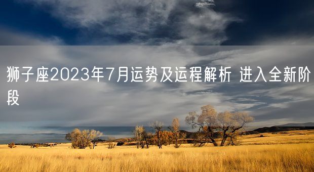 狮子座2023年7月运势及运程解析 进入全新阶段(图1)