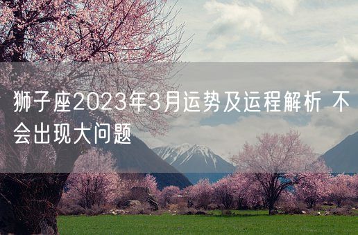 狮子座2023年3月运势及运程解析 不会出现大问题(图1)