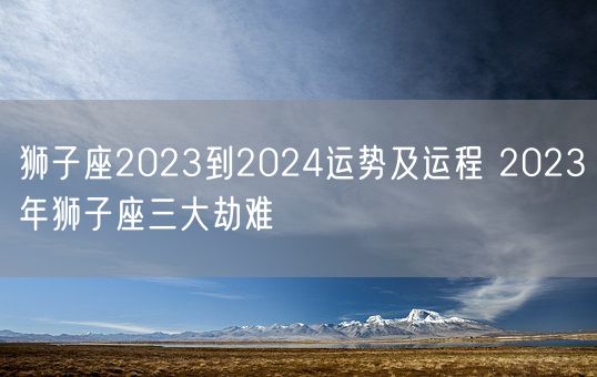 狮子座2023到2024运势及运程 2023年狮子座三大劫难(图1)