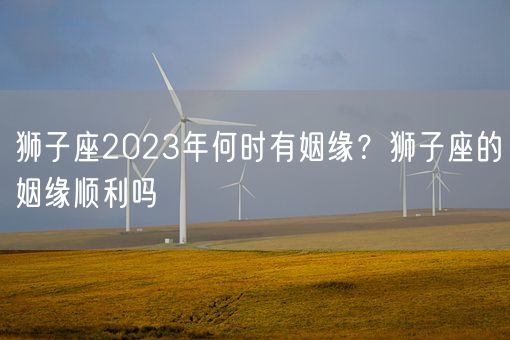 狮子座2023年何时有姻缘？狮子座的姻缘顺利吗(图1)