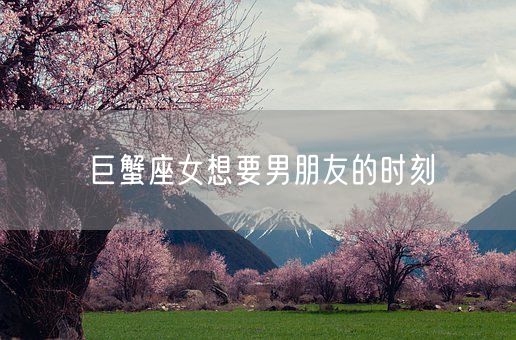 巨蟹座女想要男朋友的时刻(图1) 巨蟹座女想要男朋友的时刻(图1)