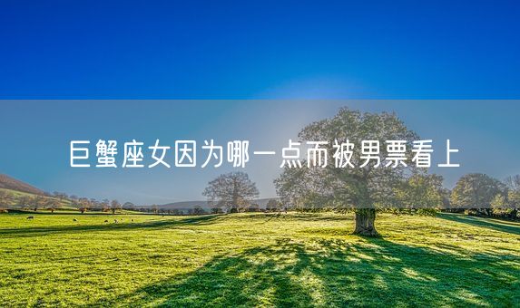 巨蟹座女因为哪一点而被男票看上(图1) 巨蟹座女因为哪一点而被男票看上(图1)