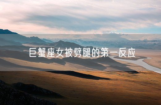 巨蟹座女被劈腿的第一反应(图1) 巨蟹座女被劈腿的第一反应(图1)