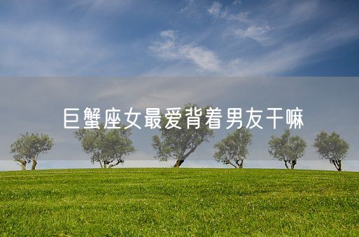 巨蟹座女最爱背着男友干嘛(图1) 巨蟹座女最爱背着男友干嘛(图1)