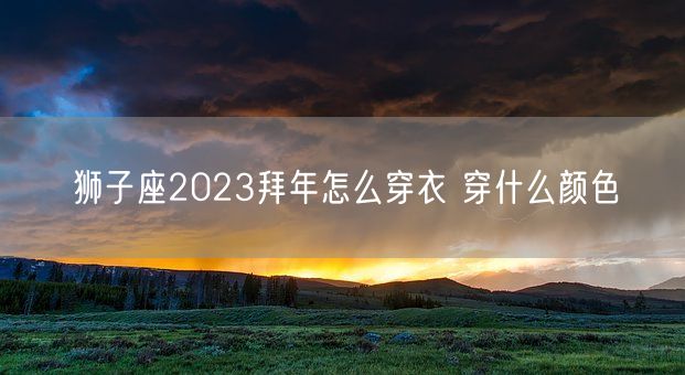 狮子座2023拜年怎么穿衣 穿什么颜色(图1)