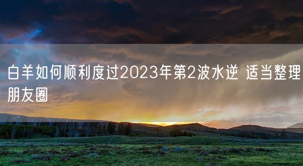 白羊如何顺利度过2023年第2波水逆 适当整理朋友圈(图1) 白羊如何顺利度过2023年第2波水逆 适当整理朋友圈(图1)