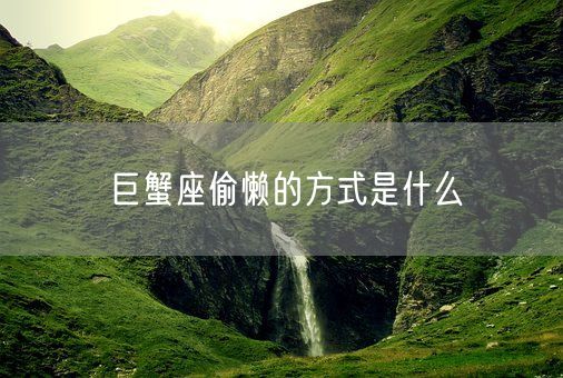 巨蟹座偷懒的方式是什么(图1) 巨蟹座偷懒的方式是什么(图1)