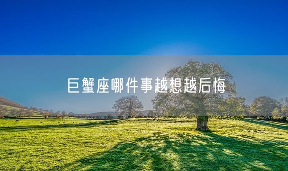 巨蟹座哪件事越想越后悔(图1) 巨蟹座哪件事越想越后悔(图1)