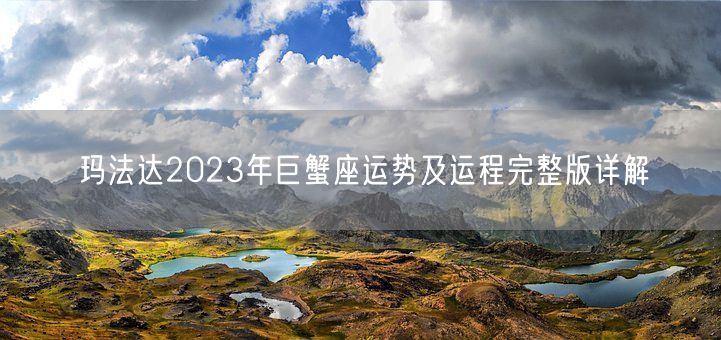 玛法达2023年巨蟹座运势及运程完整版详解(图1) 玛法达2023年巨蟹座运势及运程完整版详解(图1)
