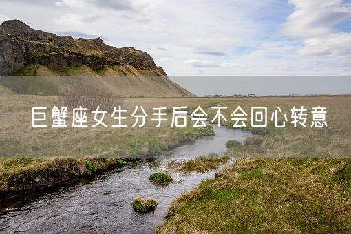巨蟹座女生分手后会不会回心转意(图1) 巨蟹座女生分手后会不会回心转意(图1)