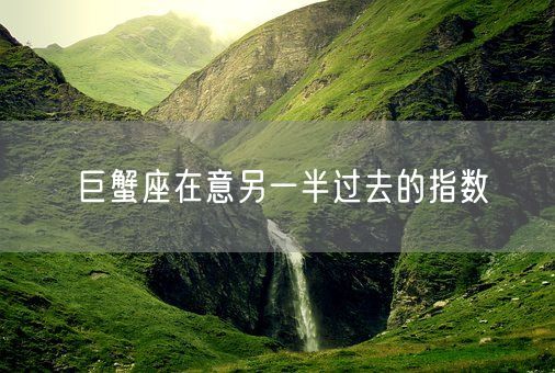 巨蟹座在意另一半过去的指数(图1) 巨蟹座在意另一半过去的指数(图1)