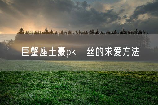 巨蟹座土豪pk屌丝的求爱方法(图1)