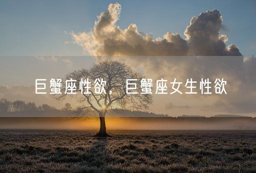 巨蟹座性欲,巨蟹座女生性欲(图1) 巨蟹座性欲,巨蟹座女生性欲(图1)