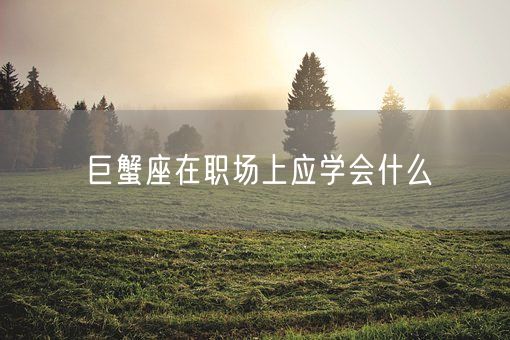 巨蟹座在职场上应学会什么(图1) 巨蟹座在职场上应学会什么(图1)