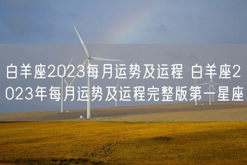 白羊座2023每月运势及运程 白羊座2023年每月运势及运程完整版第一星座(图1) 白羊座2023每月运势及运程 白羊座2023年每月运势及运程完整版第一星座(图1)